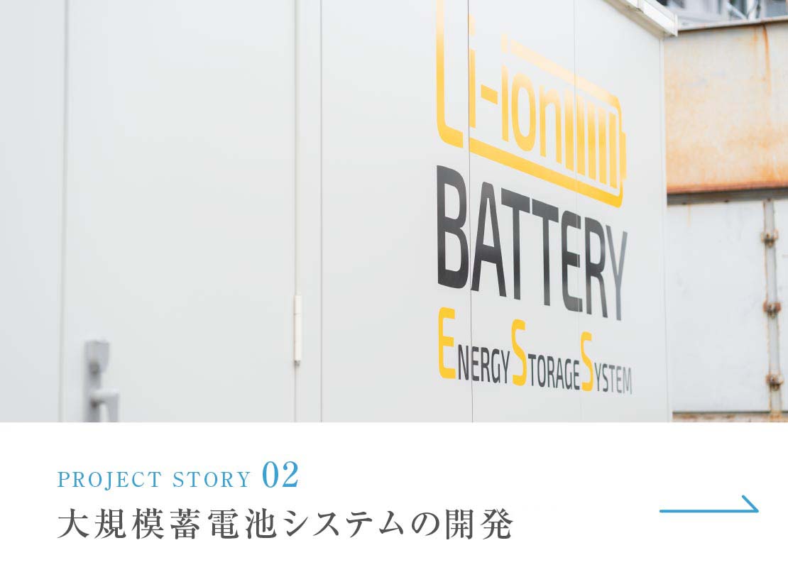 PROJECT STORY 02 大規模蓄電池システムの開発